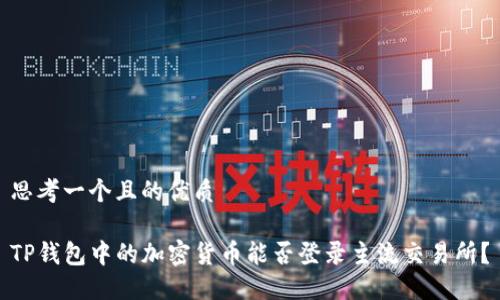 思考一个且的优质

TP钱包中的加密货币能否登录主流交易所？