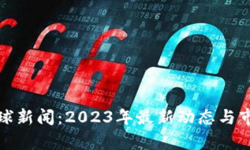 加密货币全球新闻：2023年最新动态与市场趋势分析