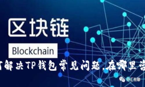 如何解决TP钱包常见问题，在哪里咨询？