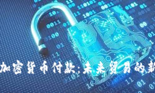外贸加密货币付款：未来贸易的新方式