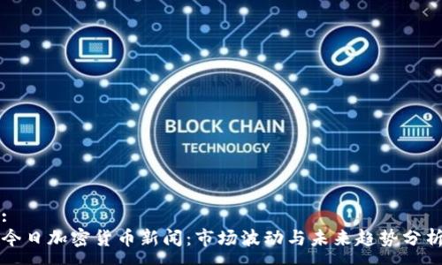 :
今日加密货币新闻：市场波动与未来趋势分析
