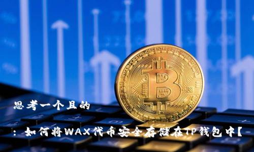 思考一个且的

: 如何将WAX代币安全存储在TP钱包中？