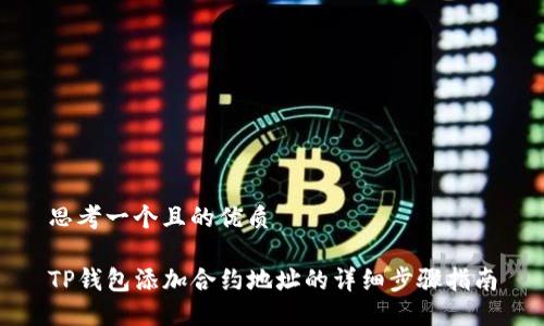 思考一个且的优质

TP钱包添加合约地址的详细步骤指南