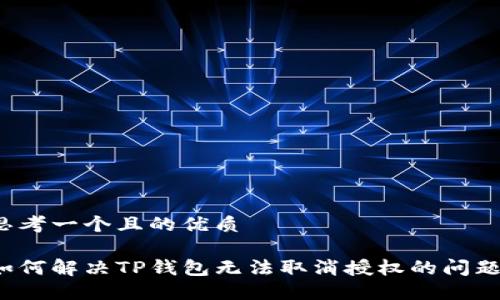 思考一个且的优质

如何解决TP钱包无法取消授权的问题？