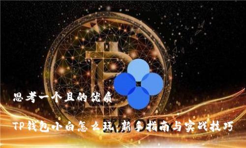 思考一个且的优质

TP钱包小白怎么玩：新手指南与实战技巧