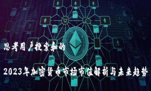 思考用户搜索和的

2023年加密货币市场市值解析与未来趋势
