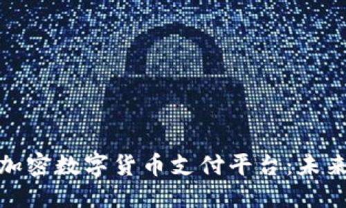 思考一个且的

探索高效安全的加密数字货币支付平台：未来支付的完美选择