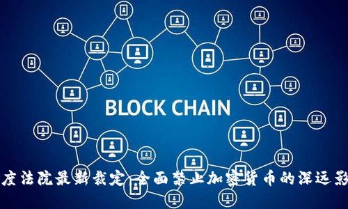 印度法院最新裁定：全面禁止加密货币的深远影响