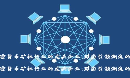 探寻加密货币矿机行业的龙头企业：那些引领潮流的巨头们

探寻加密货币矿机行业的龙头企业：那些引领潮流的巨头们