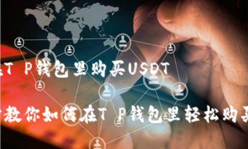 如何在T P钱包里购买USDT

一步步教你如何在T P钱包里轻松购买USDT
