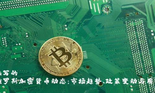 自己编写的
最新俄罗斯加密货币动态：市场趋势、政策变动与用户关注