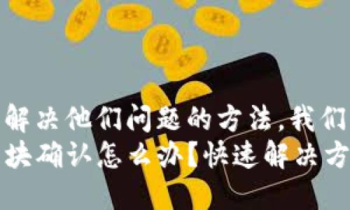 思考一个且的  
为了帮助用户找到解决他们问题的方法，我们可以使用以下  
TP钱包转账一直区块确认怎么办？快速解决方案与常见问题解析