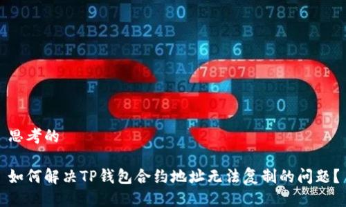 思考的

如何解决TP钱包合约地址无法复制的问题？