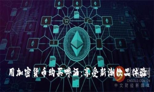 用加密货币购买啤酒：享受新潮饮品体验