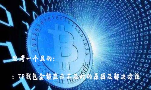 思考一个且的:

: TP钱包金额显示不及时的原因及解决方法