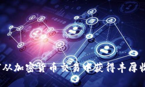 如何从加密货币交易中获得丰厚收益？