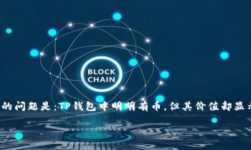 思考  
在处理数字货币时，尤其是使用像TP钱包这样的加密钱包时，用户可能会遇到许多问题。其中一个比较常见的问题是：TP钱包中明明有币，但其价值却显示为0。那么，这到底是怎么回事呢？接下来我们将深入探讨这个问题，并希望通过以下文字帮助您解除疑惑。

TP钱包有币但价值显示为0的原因解析与解决方案