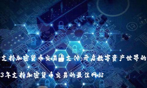 网站支持加密货币交易与支付：开启数字资产世界的大门

2023年支持加密货币交易的最佳网站