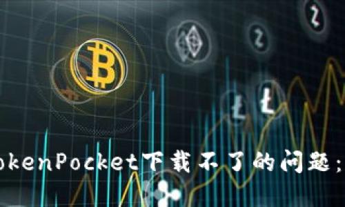 如何解决TokenPocket下载不了的问题：全方位指南