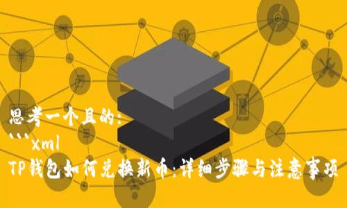 思考一个且的:
```xml
TP钱包如何兑换新币：详细步骤与注意事项