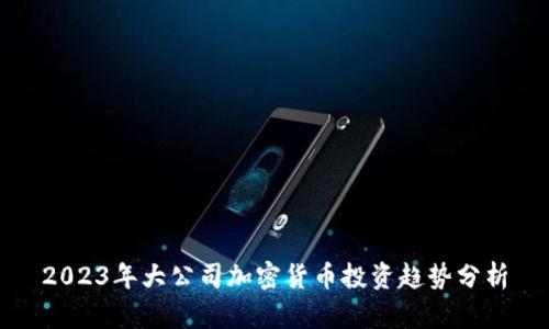 2023年大公司加密货币投资趋势分析