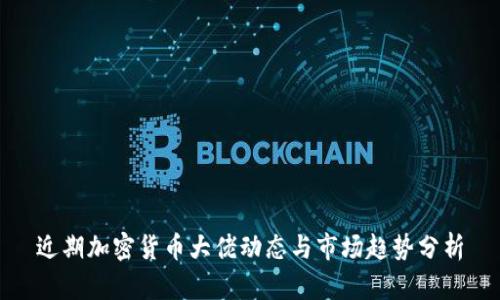 近期加密货币大佬动态与市场趋势分析
