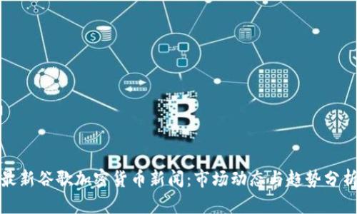 最新谷歌加密货币新闻：市场动态与趋势分析