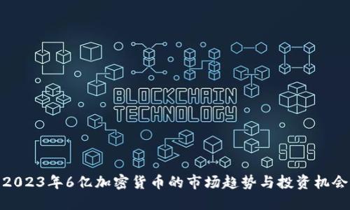 2023年6亿加密货币的市场趋势与投资机会