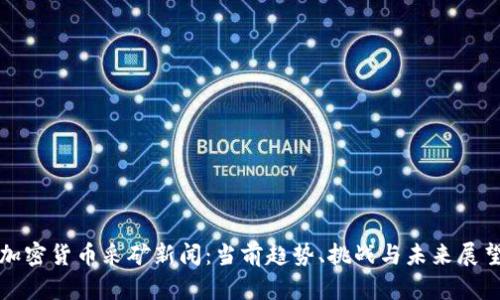 加密货币采矿新闻：当前趋势、挑战与未来展望