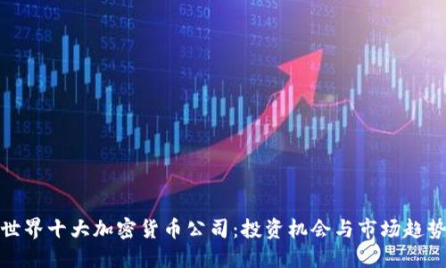 世界十大加密货币公司：投资机会与市场趋势