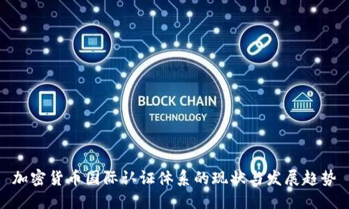 加密货币国际认证体系的现状与发展趋势